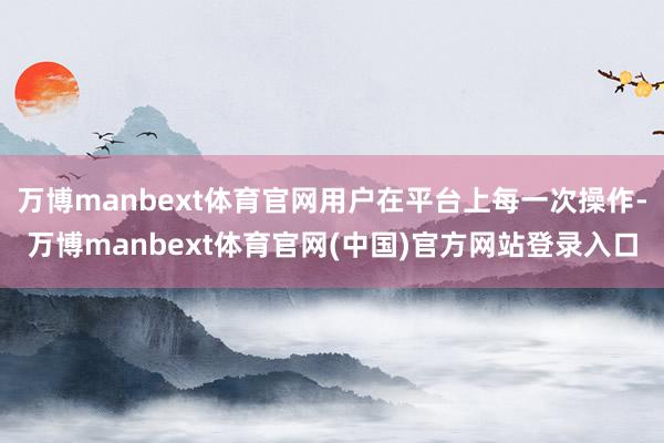 万博manbext体育官网用户在平台上每一次操作-万博man