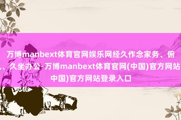万博manbext体育官网娱乐网经久作念家务、俯首玩手机、久