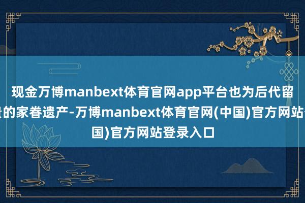 现金万博manbext体育官网app平台也为后代留住了可贵的
