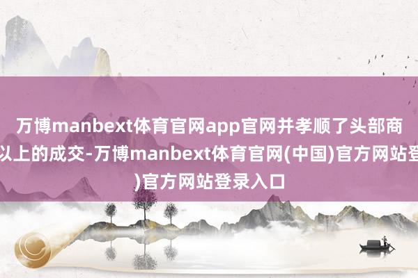 万博manbext体育官网app官网并孝顺了头部商家七成以上