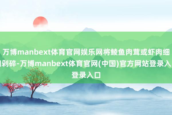万博manbext体育官网娱乐网将鲮鱼肉茸或虾肉细细剁碎-万