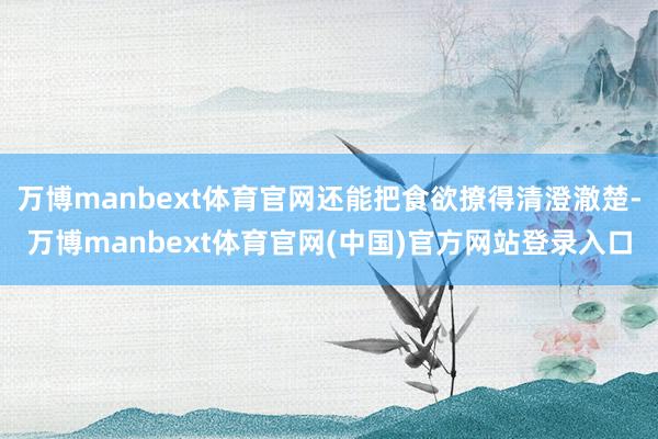 万博manbext体育官网还能把食欲撩得清澄澈楚-万博man