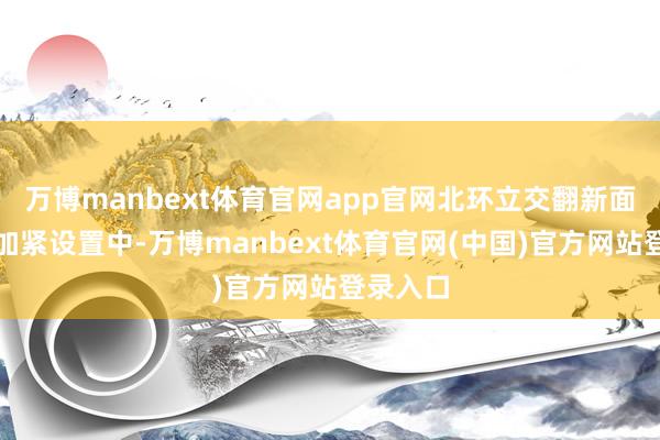 万博manbext体育官网app官网北环立交翻新面孔正在加紧