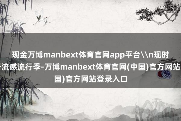 现金万博manbext体育官网app平台\n现时全市处于流感