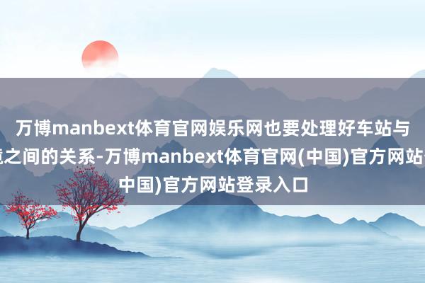 万博manbext体育官网娱乐网也要处理好车站与当然环境之间