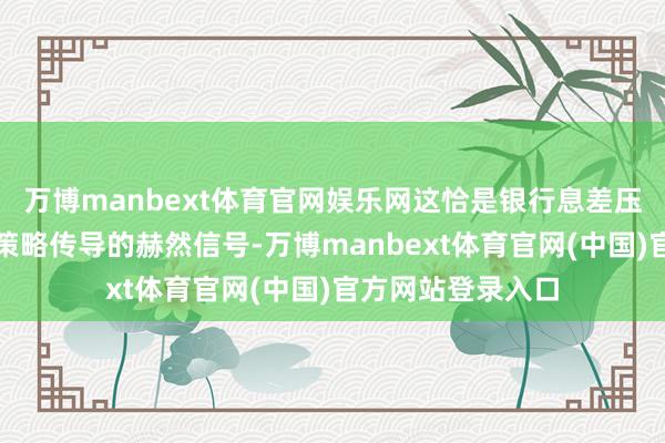 万博manbext体育官网娱乐网这恰是银行息差压力向欠债端居