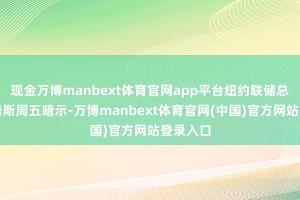 现金万博manbext体育官网app平台纽约联储总裁威廉姆斯