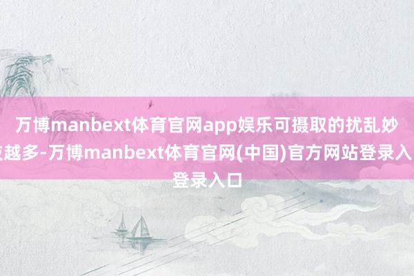 万博manbext体育官网app娱乐可摄取的扰乱妙技越多-万