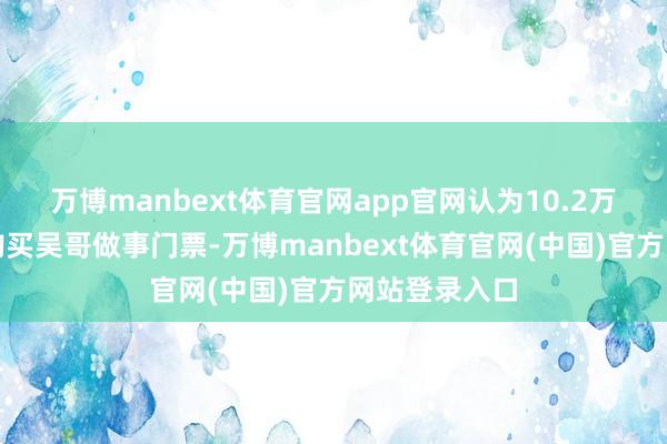 万博manbext体育官网app官网认为10.2万名海外旅客购买吴哥做事门票-万博manbext体育官网(中国)官方网站登录入口