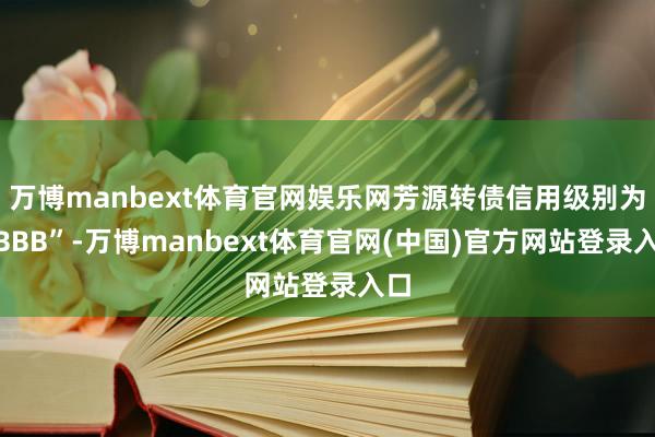 万博manbext体育官网娱乐网芳源转债信用级别为“BBB”-万博manbext体育官网(中国)官方网站登录入口
