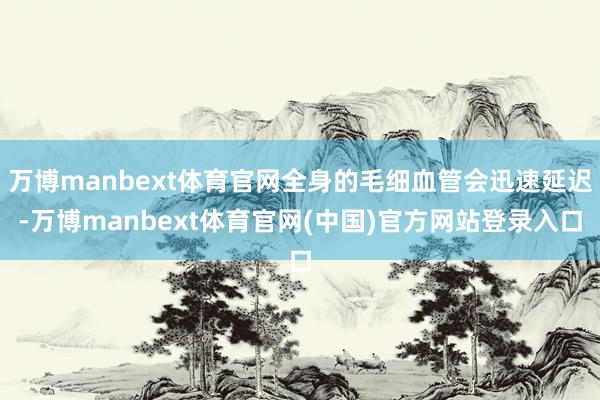 万博manbext体育官网全身的毛细血管会迅速延迟-万博manbext体育官网(中国)官方网站登录入口