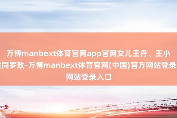 万博manbext体育官网app官网女儿王丹、王小洁共同罗致-万博manbext体育官网(中国)官方网站登录入口