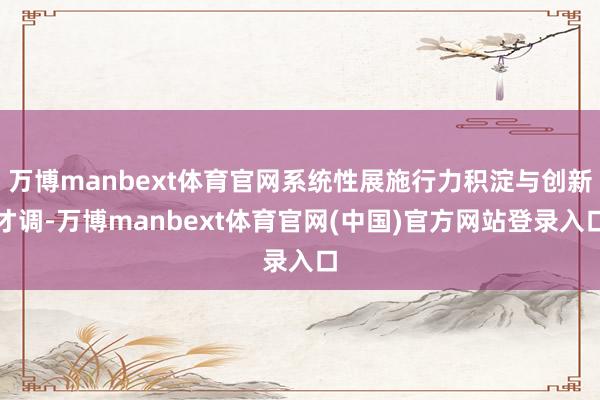 万博manbext体育官网系统性展施行力积淀与创新才调-万博manbext体育官网(中国)官方网站登录入口