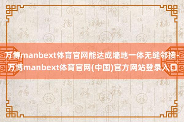 万博manbext体育官网能达成墙地一体无缝邻接-万博manbext体育官网(中国)官方网站登录入口