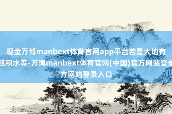 现金万博manbext体育官网app平台若是大地有油污或积水等-万博manbext体育官网(中国)官方网站登录入口