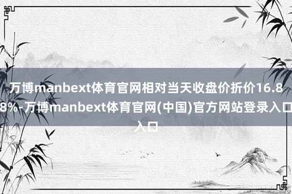 万博manbext体育官网相对当天收盘价折价16.88%-万