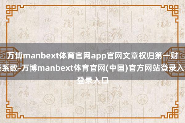 万博manbext体育官网app官网文章权归第一财经系数-万博manbext体育官网(中国)官方网站登录入口