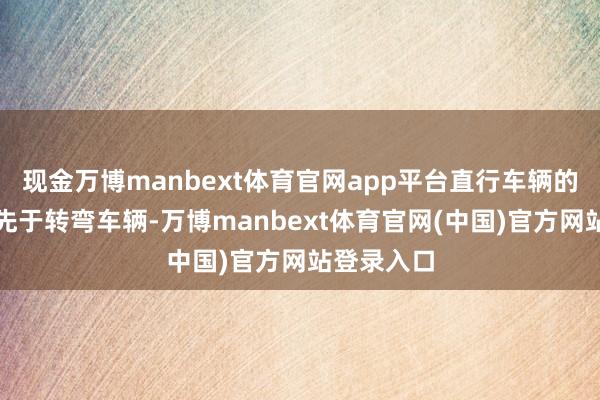 现金万博manbext体育官网app平台直行车辆的通行权优先于转弯车辆-万博manbext体育官网(中国)官方网站登录入口