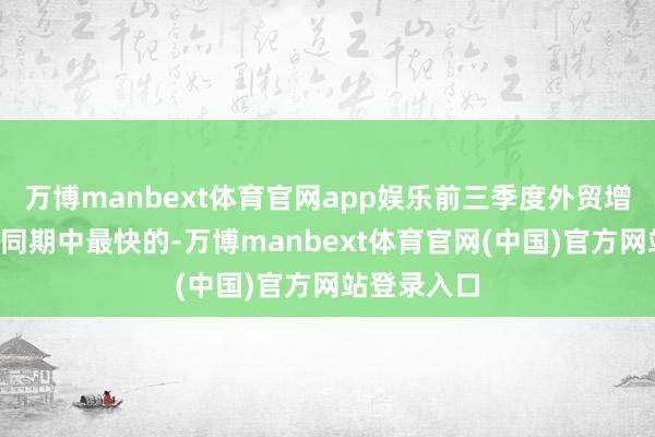 万博manbext体育官网app娱乐前三季度外贸增速是近5年同期中最快的-万博manbext体育官网(中国)官方网站登录入口