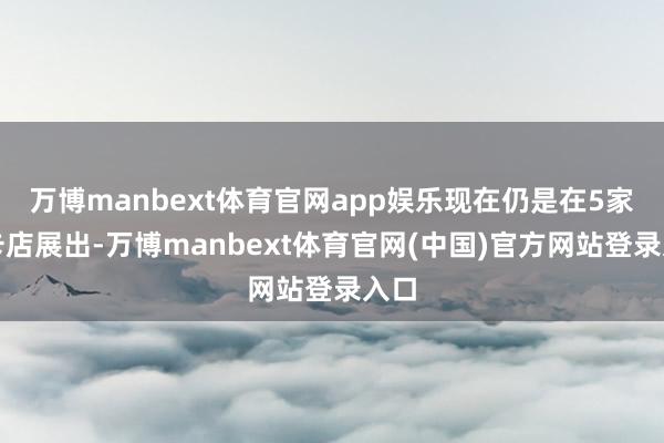 万博manbext体育官网app娱乐现在仍是在5家徕卡店展出-万博manbext体育官网(中国)官方网站登录入口