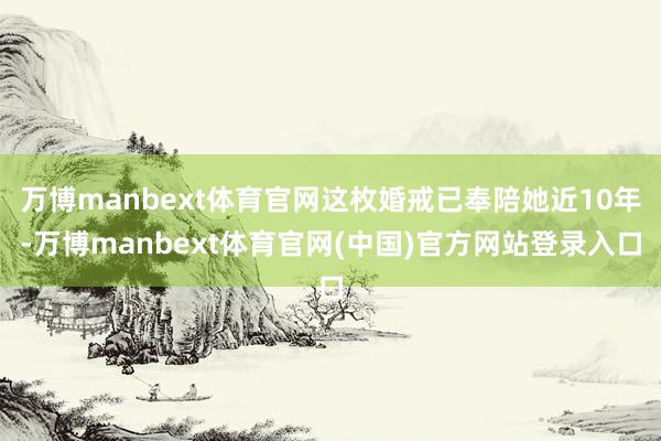 万博manbext体育官网这枚婚戒已奉陪她近10年-万博manbext体育官网(中国)官方网站登录入口