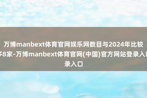 万博manbext体育官网娱乐网数目与2024年比较多8家-万博manbext体育官网(中国)官方网站登录入口