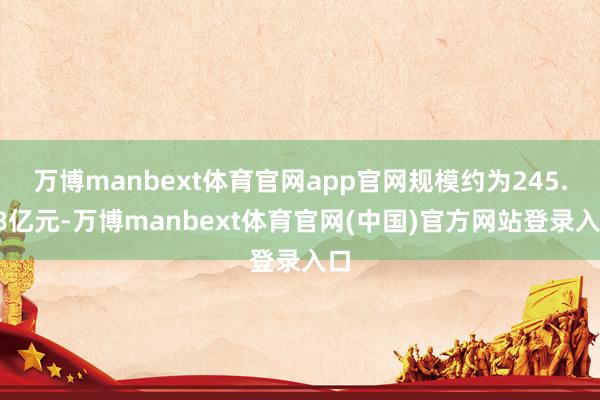 万博manbext体育官网app官网规模约为245.98亿元-万博manbext体育官网(中国)官方网站登录入口