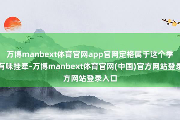 万博manbext体育官网app官网定格属于这个季节的有味挂牵-万博manbext体育官网(中国)官方网站登录入口