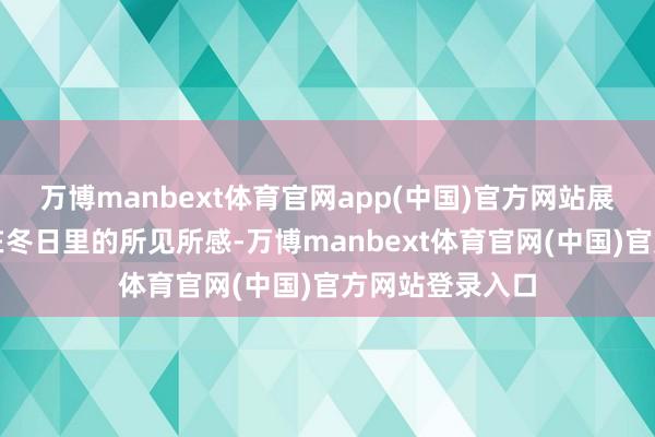万博manbext体育官网app(中国)官方网站展现照相东谈主在冬日里的所见所感-万博manbext体育官网(中国)官方网站登录入口