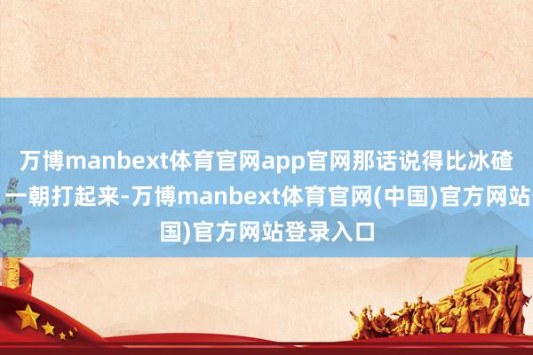 万博manbext体育官网app官网那话说得比冰碴子还冷：一
