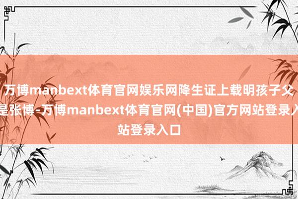 万博manbext体育官网娱乐网降生证上载明孩子父亲是张博-