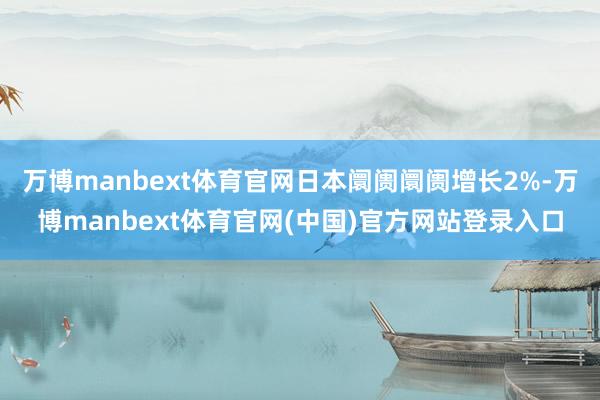 万博manbext体育官网日本阛阓阛阓增长2%-万博manb
