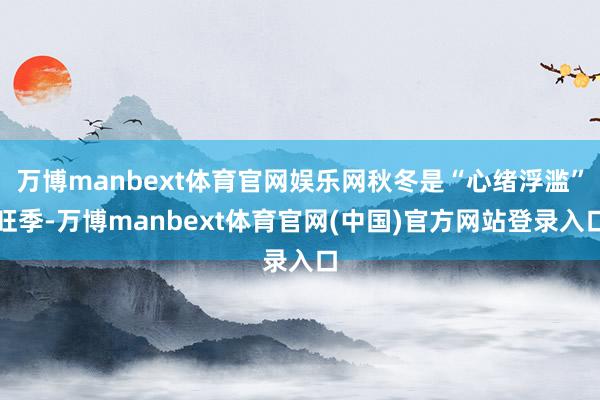 万博manbext体育官网娱乐网秋冬是“心绪浮滥”旺季-万博