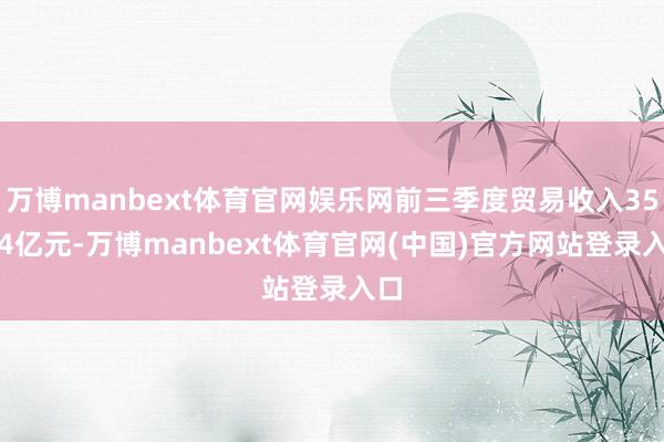 万博manbext体育官网娱乐网前三季度贸易收入35.64亿